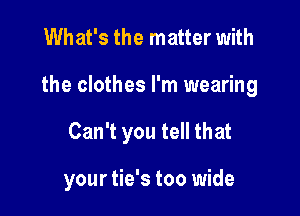 What's the matter with

the clothes I'm wearing

Can't you tell that

your tie's too wide