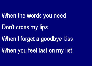 When the words you need

Don't cross my lips

When I forget a goodbye kiss

When you feel last on my list