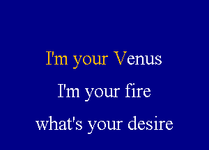 I'm your Venus

I'm your fire

what's your desire