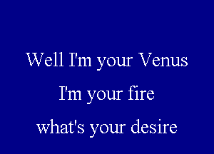 Well I'm your Venus

I'm your fire

what's your desire