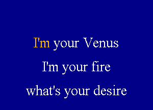 I'm your Venus

I'm your fire

what's your desire