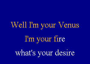 Well I'm your Venus

I'm your fire

what's your desire