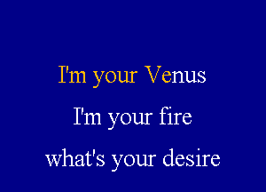 I'm your Venus

I'm your fire

what's your desire