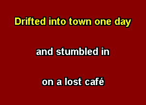 Drifted into town one day

and stumbled in

on a lost caft'e