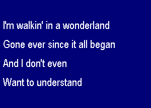 I'm walkin' in a wonderland

Gone ever since it all began

And I don't even

Want to understand