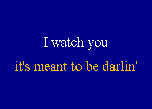 I watch you

it's meant to be darlin'