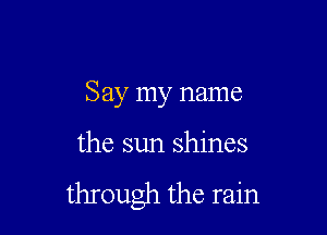 Say my name

the sun shines

through the rain
