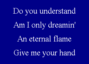 Do you understand
Am I only dreamin'
An etemal flame

Give me your hand