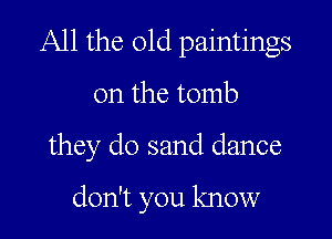 All the 01d paintings

on the tomb

they do sand dance

don't you know