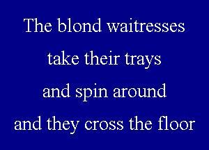 The blond waitresses
take their trays
and spin around

and they cross the floor