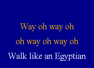 Way oh way oh
oh way 0h way 0h

Walk like an Egyptian