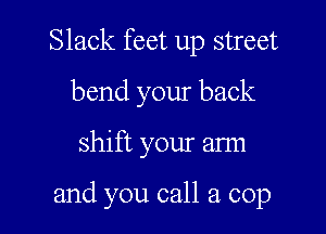 Slack feet up street
bend your back

shift your arm

and you call a cop