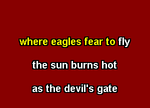where eagles fear to fly

the sun burns hot

as the devil's gate