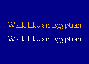 Walk like an Egyptian
Walk like an Egyptian