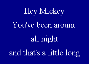 Hey Mickey
You've been around

all night

and that's a little long