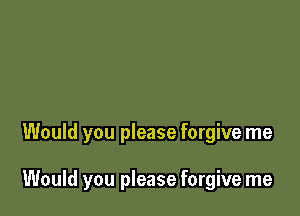 Would you please forgive me

Would you please forgive me