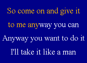 So come on and give it

to me anyway you can

Anyway you want to do it
I'll take it like a man