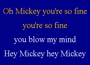 Oh Mickey you're so fine
you're so fine

you blow my mind

Hey Mickey hey Mickey