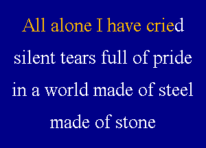 All alone I have cried
silent tears full of pride
in a world made of steel

made of stone
