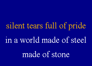 silent tears full of pride

in a world made of steel

made of stone