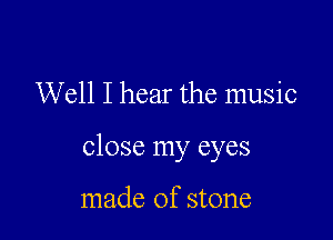 Well I hear the music

close my eyes

made of stone