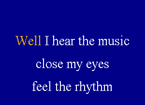 Well I hear the music

close my eyes
feel the rhythm