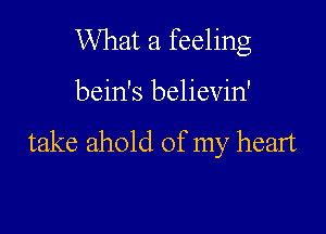 What a feeling

bein's believin'

take ahold of my heart