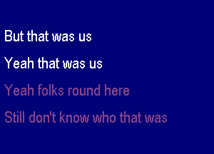 But that was us

Yeah that was us