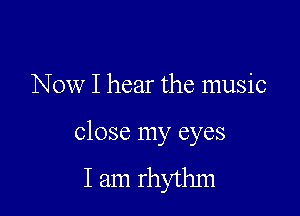 Now I hear the music

close my eyes
I am rhythm