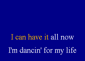 I can have it all now

I'm dancin' for my life