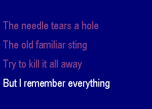 But I remember everything