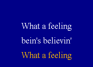 What a feeling

bein's believin'

What a feeling