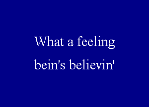 What a feeling

bein's believin'