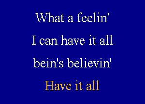 What a feelin'

I can have it all

bein's believin'

Have it all