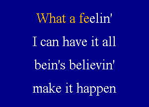 What a feelin'

I can have it all

bein's believin'

make it happen