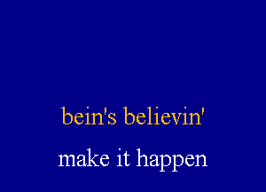 bein's believin'

make it happen