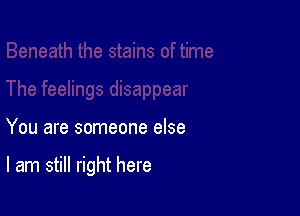 You are someone else

I am still right here