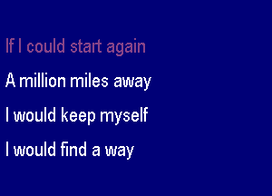 A million miles away

I would keep myself

I would fund a way