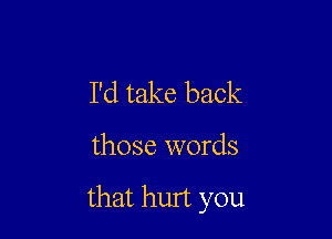 I'd take back

those words

that hurt you