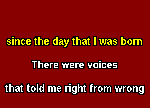 since the day that l was born

There were voices

that told me right from wrong