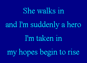 She walks in
and I'm suddenly a hero
I'm taken in

my hopes begin to rise