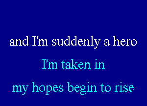 and I'm suddenly a hero
I'm taken in

my hopes begin to rise