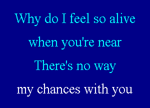 Why do I feel so alive

when you're near

There's no way

my chances With you