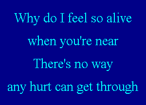 Why do I feel so alive
when you're near
There's no way

any hurt can get through