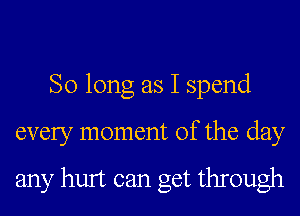 So long as I spend
every moment of the day

any hurt can get through