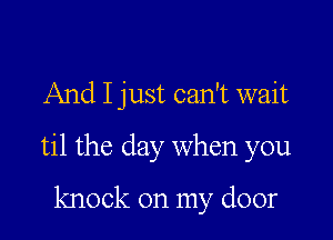 And I just can't wait

til the day when you

knock on my door