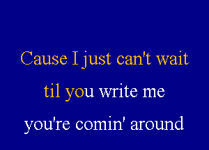 Cause I just can't wait

til you write me

you're comin' around