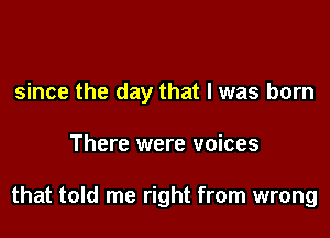 since the day that l was born

There were voices

that told me right from wrong