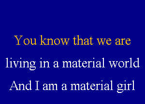 You know that we are
living in a material world

And I am a material girl