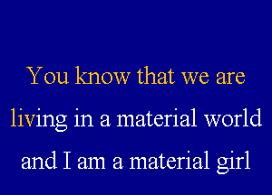 You know that we are
living in a material world

and I am a material girl